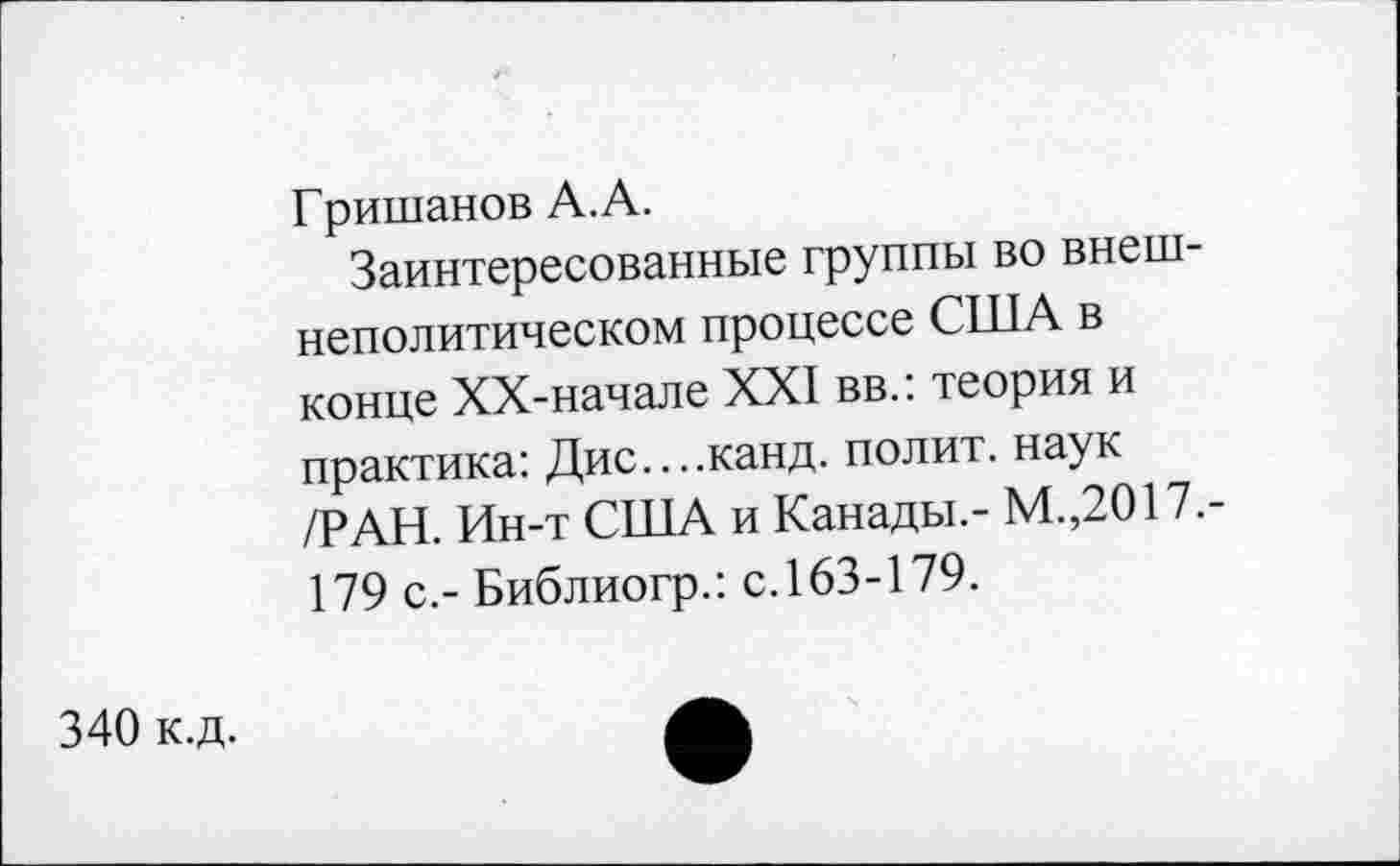 ﻿340 к.д.
Гришанов А. А.
Заинтересованные группы во внешнеполитическом процессе США в конце ХХ-начале XXI вв.: теория и практика: Дис....канд. полит, наук /РАН. Ин-т США и Канады,- М.,2017.-179 с.- Библиогр.: с.163-179.